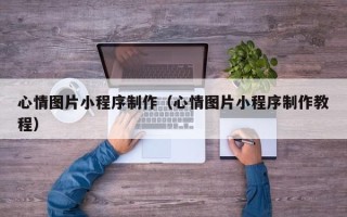 白银心情图片小程序制作（心情图片小程序制作教程）