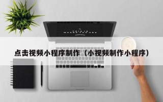 白银点击视频小程序制作（小视频制作小程序）