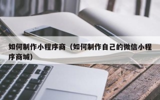 白银如何制作小程序商（如何制作自己的微信小程序商城）