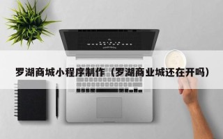 白银罗湖商城小程序制作（罗湖商业城还在开吗）